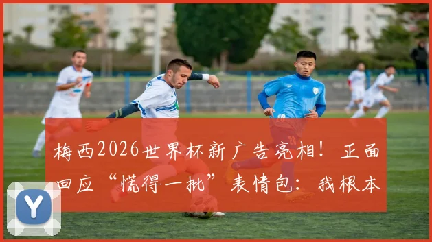 梅西2026世界杯新广告亮相！正面回应“慌得一批”表情包：我根本不慌！完整内容解析