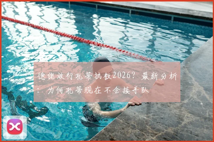 德佬放行孔蒂执教2026？最新分析：为何孔蒂现在不会接手队
