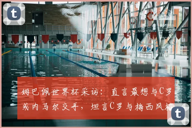 姆巴佩世界杯采访：直言最想与C罗或内马尔交手，坦言C罗与梅西风格截然不同