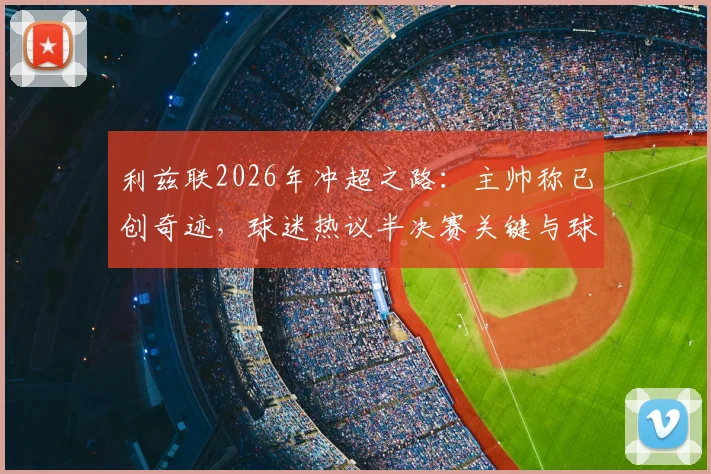 利兹联2026年冲超之路：主帅称已创奇迹，球迷热议半决赛关键与球队精神传承