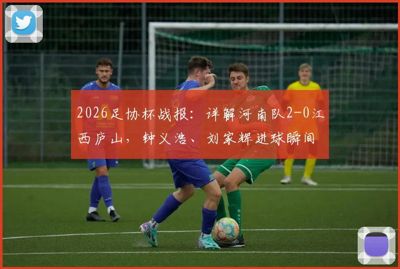 2026足协杯战报:详解河南队2-0江西庐山,钟义浩、刘家辉进球瞬间回顾与赛后深度解析