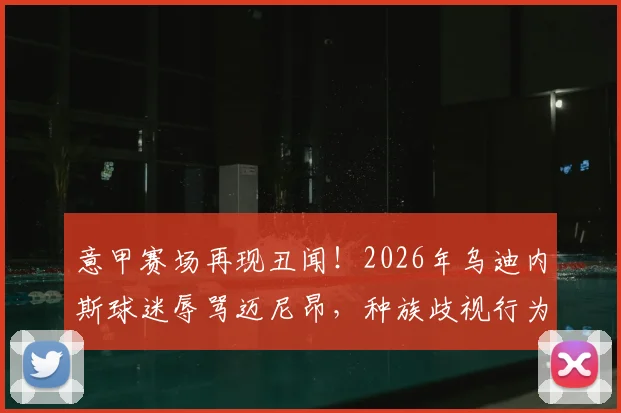 意甲赛场再现丑闻！2026年乌迪内斯球迷辱骂迈尼昂，种族歧视行为引众怒，后续处罚与各方反应汇总