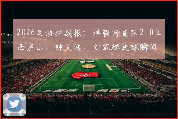2026足协杯战报：详解河南队2-0江西庐山，钟义浩、刘家辉进球瞬间回顾与赛后深度解析