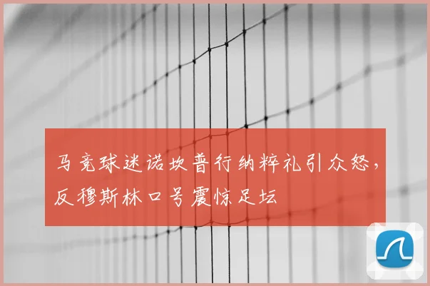 马竞球迷诺坎普行纳粹礼引众怒，反穆斯林口号震惊足坛