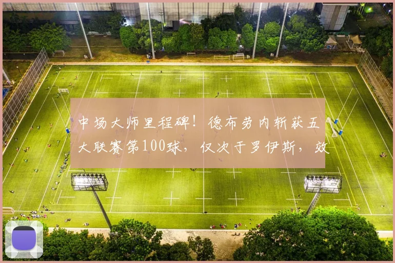 中场大师里程碑!德布劳内斩获五大联赛第100球,仅次于罗伊斯,效率与助攻更值关注