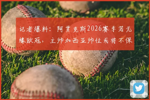 记者爆料:阿贾克斯2026赛季若无缘欧冠,主帅加西亚帅位或将不保