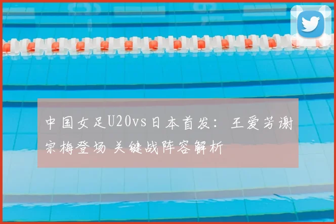 中国女足U20vs日本首发:王爱芳谢宗梅登场 关键战阵容解析