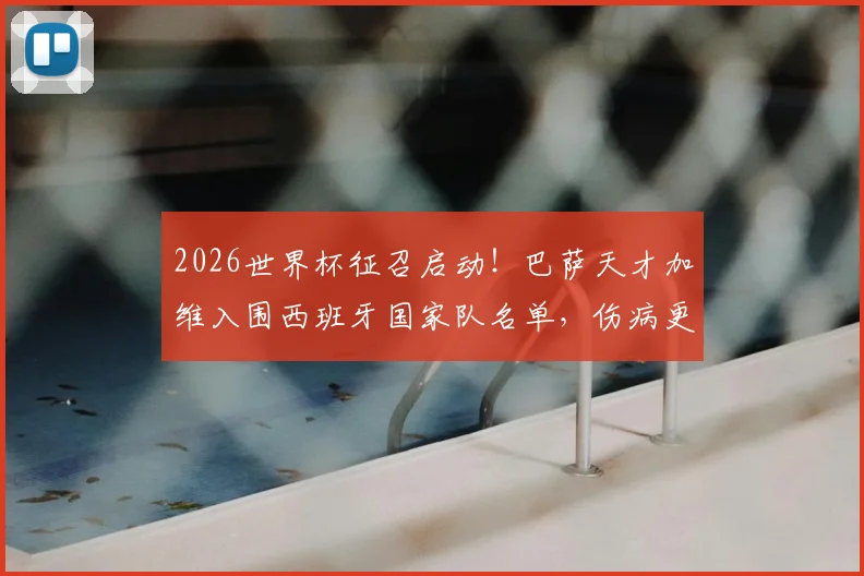 2026世界杯征召启动！巴萨天才加维入围西班牙国家队名单，伤病更新与战术适配度全面解析