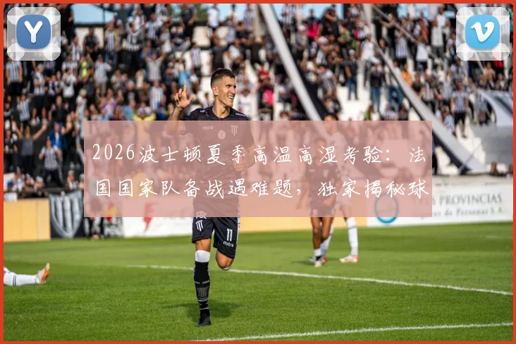 2026波士顿夏季高温高湿考验：法国国家队备战遇难题，独家揭秘球队应对极端气候的多种专业措施