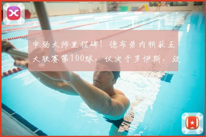 中场大师里程碑！德布劳内斩获五大联赛第100球，仅次于罗伊斯，效率与助攻更值关注