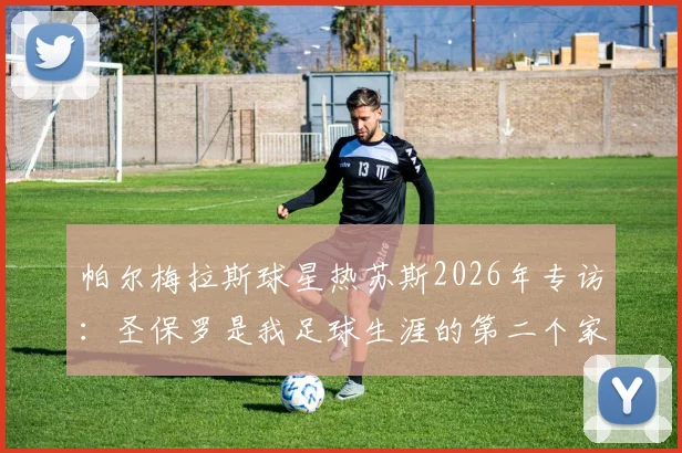 帕尔梅拉斯球星热苏斯2026年专访：圣保罗是我足球生涯的第二个家，详解俱乐部青训与感情纽带