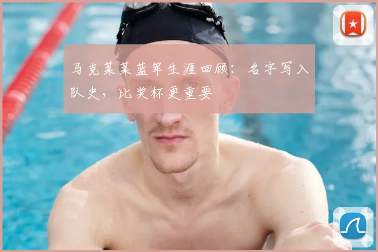 马克莱莱蓝军生涯回顾:名字写入队史,比奖杯更重要