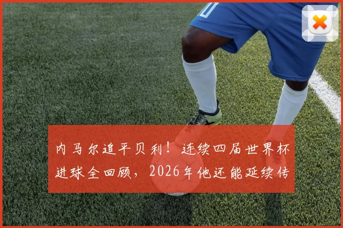 内马尔追平贝利!连续四届世界杯进球全回顾,2026年他还能延续传奇吗?