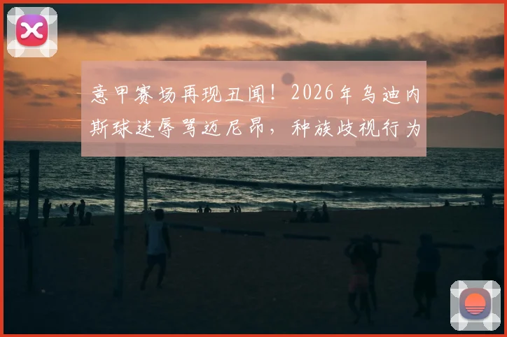意甲赛场再现丑闻！2026年乌迪内斯球迷辱骂迈尼昂，种族歧视行为引众怒，后续处罚与各方反应汇总