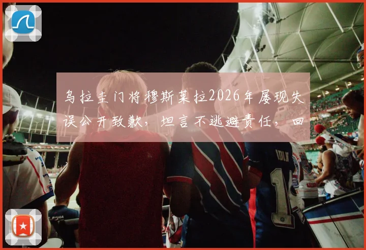 乌拉圭门将穆斯莱拉2026年屡现失误公开致歉，坦言不逃避责任，回顾其职业生涯现状与评价