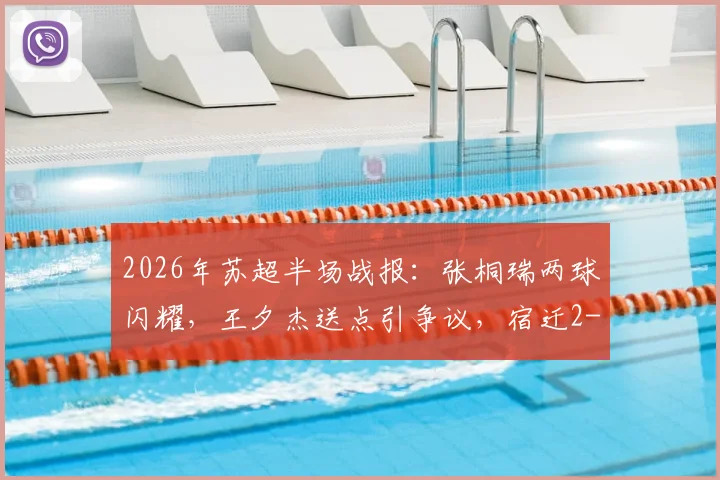 2026年苏超半场战报：张桐瑞两球闪耀，王夕杰送点引争议，宿迁2-0领先南京，深度解析比赛看点