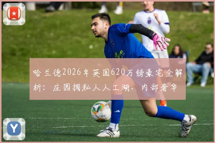 哈兰德2026年英国620万镑豪宅全解析:庄园拥私人人工湖,内部奢华配置曝光,曼城球星置业选址有讲究