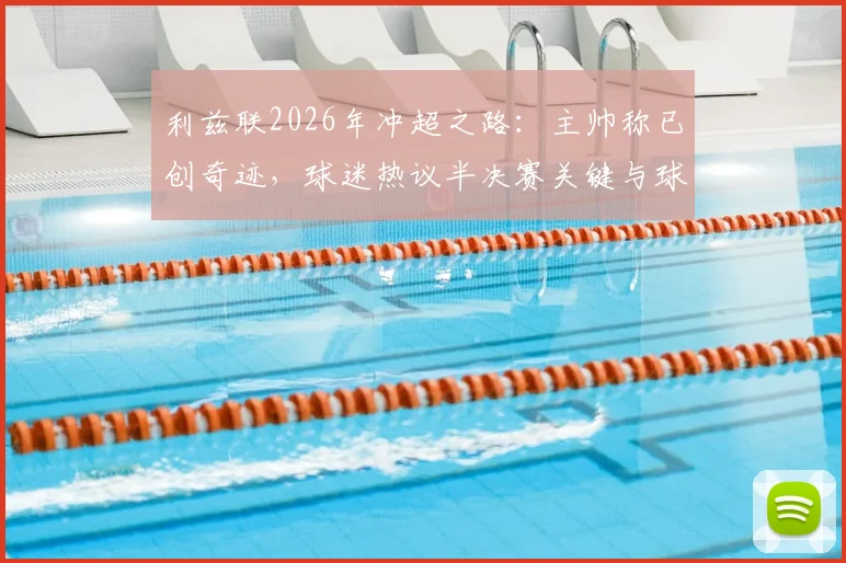 利兹联2026年冲超之路：主帅称已创奇迹，球迷热议半决赛关键与球队精神传承