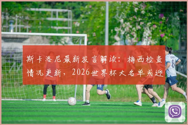 斯卡洛尼最新发言解读:梅西检查情况更新,2026世界杯大名单或迎新面孔