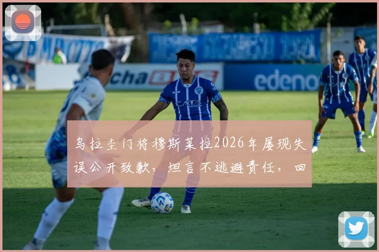 乌拉圭门将穆斯莱拉2026年屡现失误公开致歉，坦言不逃避责任，回顾其职业生涯现状与评价