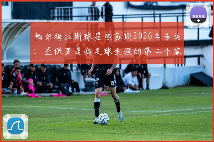 帕尔梅拉斯球星热苏斯2026年专访:圣保罗是我足球生涯的第二个家,详解俱乐部青训与感情纽带