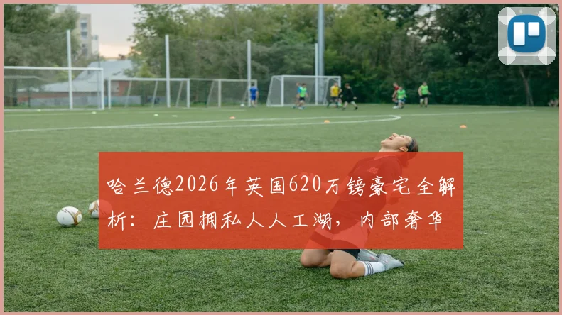 哈兰德2026年英国620万镑豪宅全解析：庄园拥私人人工湖，内部奢华配置曝光，曼城球星置业选址有讲究