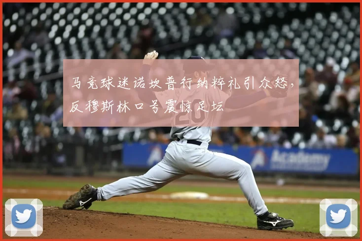 马竞球迷诺坎普行纳粹礼引众怒,反穆斯林口号震惊足坛