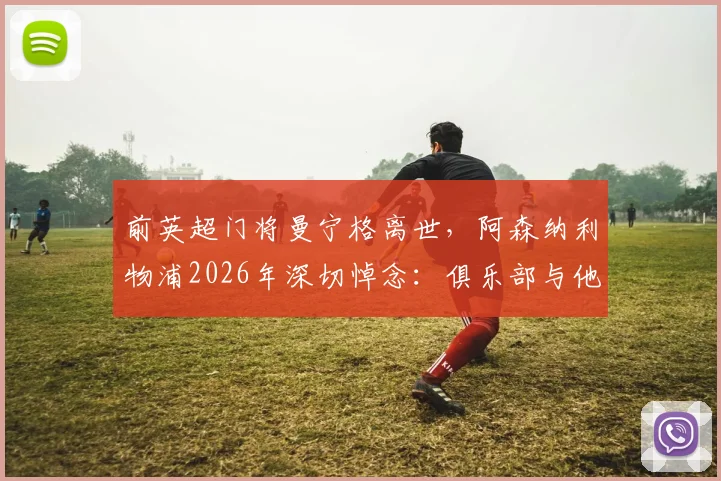 前英超门将曼宁格离世，阿森纳利物浦2026年深切悼念：俱乐部与他的家人同在